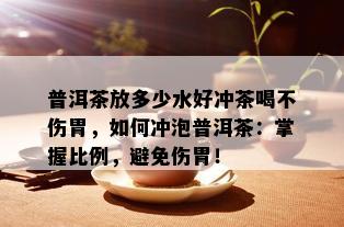 普洱茶放多少水好冲茶喝不伤胃，如何冲泡普洱茶：掌握比例，避免伤胃！