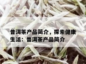 普洱茶产品简介，探索健康生活：普洱茶产品简介