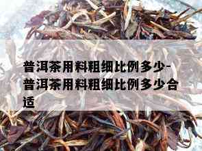 普洱茶用料粗细比例多少-普洱茶用料粗细比例多少合适