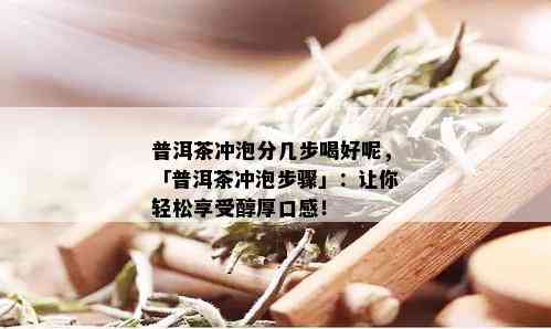 普洱茶冲泡分几步喝好呢，「普洱茶冲泡步骤」：让你轻松享受醇厚口感！