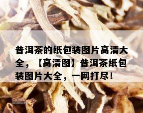 普洱茶的纸包装图片高清大全，【高清图】普洱茶纸包装图片大全，一网打尽！