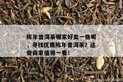 陈年普洱茶哪家好卖一些呢，寻找优质陈年普洱茶？这些商家值得一看！