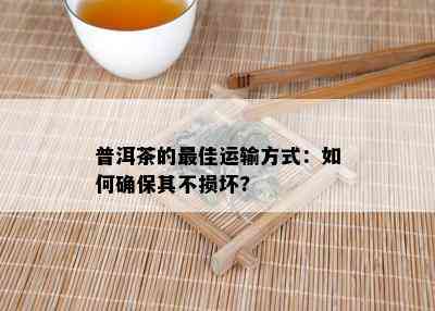 普洱茶的更佳运输方式：如何确保其不损坏?