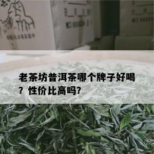 老茶坊普洱茶哪个牌子好喝？性价比高吗？