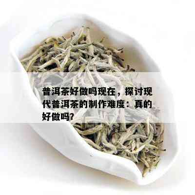 普洱茶好做吗现在，探讨现代普洱茶的制作难度：真的好做吗？