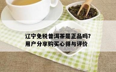 辽宁免税普洱茶是正品吗？用户分享购买心得与评价