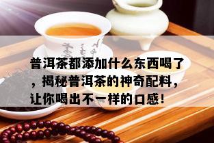 普洱茶都添加什么东西喝了，揭秘普洱茶的神奇配料，让你喝出不一样的口感！