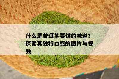 什么是普洱茶薯饼的味道？探索其独特口感的图片与视频