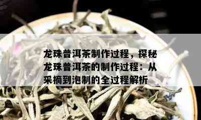 龙珠普洱茶制作过程，探秘龙珠普洱茶的制作过程：从采摘到泡制的全过程解析