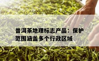 普洱茶地理标志产品：保护范围涵盖多个行政区域