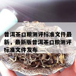 普洱茶口粮测评标准文件最新，最新版普洱茶口粮测评标准文件发布