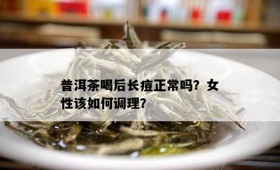 普洱茶喝后长痘正常吗？女性该如何调理？