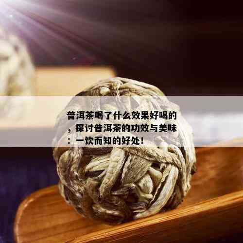 普洱茶喝了什么效果好喝的，探讨普洱茶的功效与美味：一饮而知的好处！