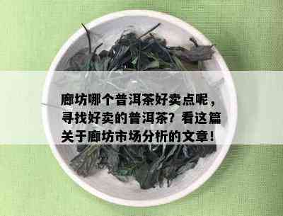 廊坊哪个普洱茶好卖点呢，寻找好卖的普洱茶？看这篇关于廊坊市场分析的文章！