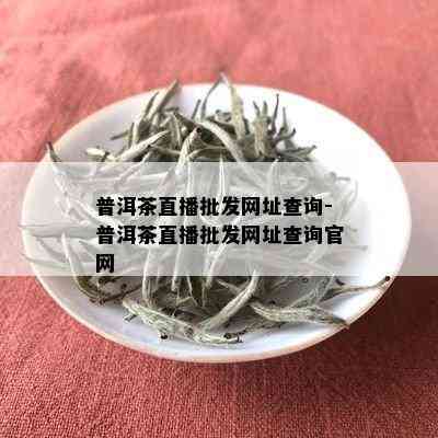 普洱茶直播批发网址查询-普洱茶直播批发网址查询官网