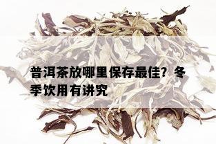 普洱茶放哪里保存更佳？冬季饮用有讲究