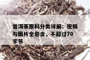 普洱茶原料分类详解：视频与图片全包含，不超过70字节