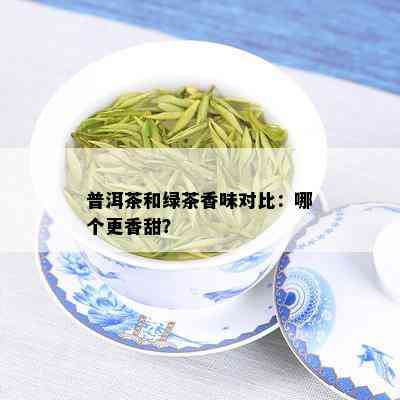 普洱茶和绿茶香味对比：哪个更香甜？