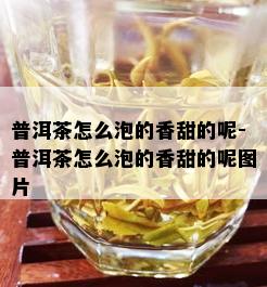 普洱茶怎么泡的香甜的呢-普洱茶怎么泡的香甜的呢图片