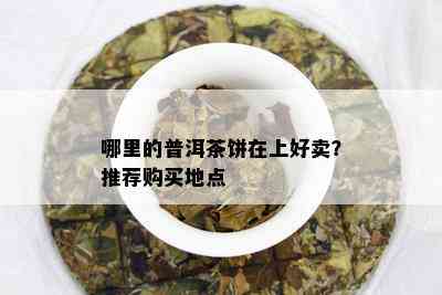 哪里的普洱茶饼在上好卖？推荐购买地点