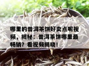 哪里的普洱茶饼好卖点呢视频，揭秘：普洱茶饼哪里最畅销？看视频揭晓！