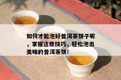 如何才能泡好普洱茶饼子呢，掌握这些技巧，轻松泡出美味的普洱茶饼！