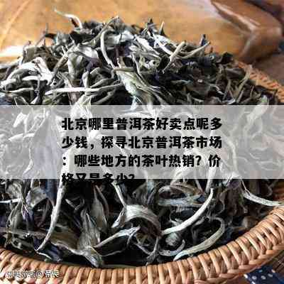 北京哪里普洱茶好卖点呢多少钱，探寻北京普洱茶市场：哪些地方的茶叶热销？价格又是多少？