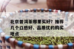 北京普洱茶哪里买好？推荐几个口感好、品质优的购买地点