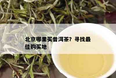 北京哪里买普洱茶？寻找更佳购买地