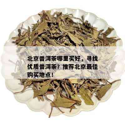 北京普洱茶哪里买好，寻找优质普洱茶？推荐北京更佳购买地点！