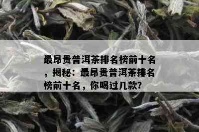 最昂贵普洱茶排名榜前十名，揭秘：最昂贵普洱茶排名榜前十名，你喝过几款？