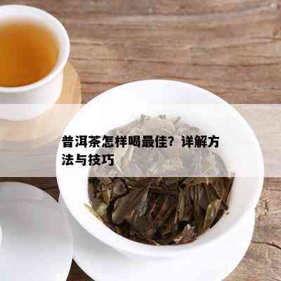 普洱茶怎样喝更佳？详解方法与技巧