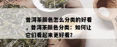 普洱茶颜色怎么分类的好看，普洱茶颜色分类：如何让它们看起来更好看？