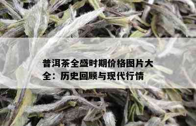 普洱茶全盛时期价格图片大全：历史回顾与现代行情