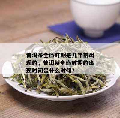 普洱茶全盛时期是几年前出现的，普洱茶全盛时期的出现时间是什么时候？