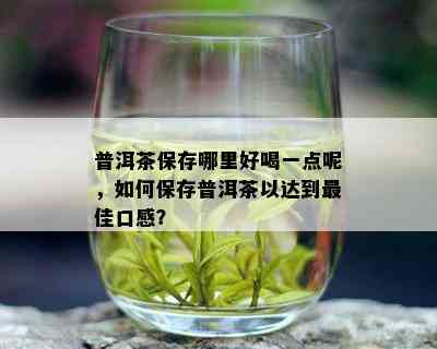 普洱茶保存哪里好喝一点呢，如何保存普洱茶以达到更佳口感？