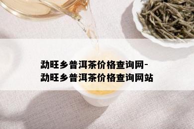 勐旺乡普洱茶价格查询网-勐旺乡普洱茶价格查询网站