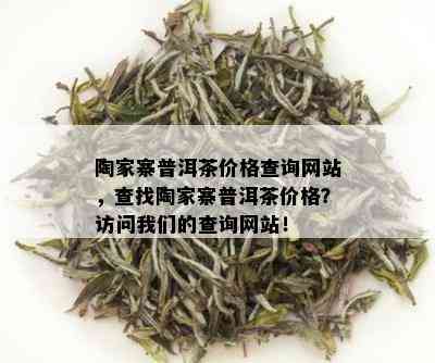 陶家寨普洱茶价格查询网站，查找陶家寨普洱茶价格？访问我们的查询网站！