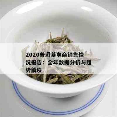 2020普洱茶电商销售情况报告：全年数据分析与趋势解读