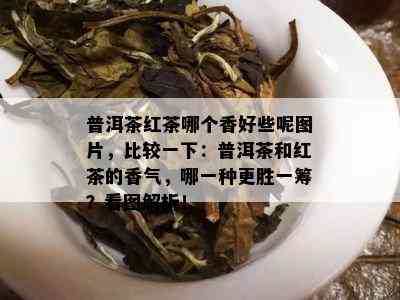 普洱茶红茶哪个香好些呢图片，比较一下：普洱茶和红茶的香气，哪一种更胜一筹？看图解析！