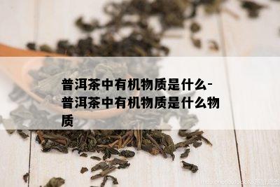 普洱茶中有机物质是什么-普洱茶中有机物质是什么物质