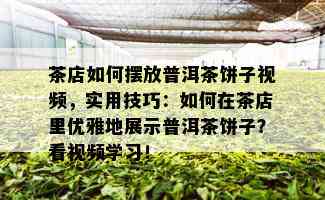 茶店如何摆放普洱茶饼子视频，实用技巧：如何在茶店里优雅地展示普洱茶饼子？看视频学习！