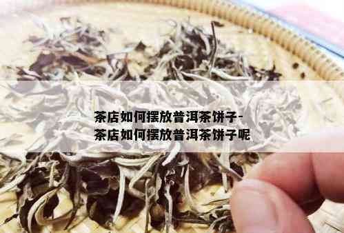 茶店如何摆放普洱茶饼子-茶店如何摆放普洱茶饼子呢