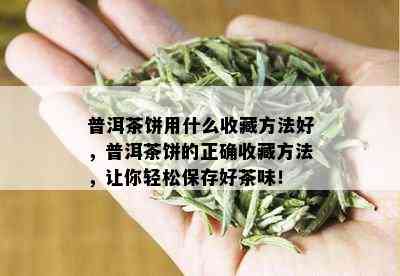 普洱茶饼用什么收藏方法好，普洱茶饼的正确收藏方法，让你轻松保存好茶味！