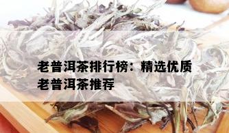 老普洱茶排行榜：精选优质老普洱茶推荐