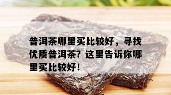 普洱茶哪里买比较好，寻找优质普洱茶？这里告诉你哪里买比较好！