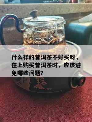 什么样的普洱茶不好买呀，在上购买普洱茶时，应该避免哪些问题？