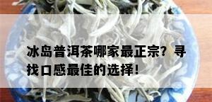 冰岛普洱茶哪家最正宗？寻找口感更佳的选择！