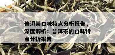 普洱茶口味特点分析报告，深度解析：普洱茶的口味特点分析报告