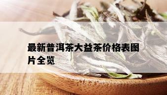 最新普洱茶大益茶价格表图片全览